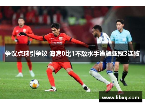 争议点球引争议 海港0比1不敌水手遭遇亚冠3连败