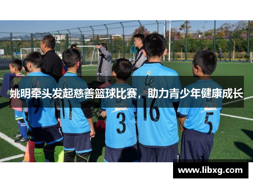 姚明牵头发起慈善篮球比赛，助力青少年健康成长