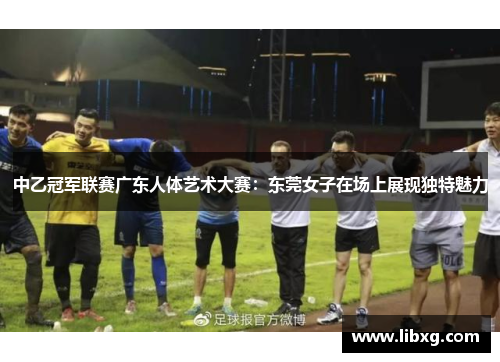中乙冠军联赛广东人体艺术大赛：东莞女子在场上展现独特魅力