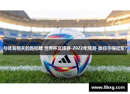 与体育相关的新标题 世界杯足球赛-2022年预测-谁将夺得冠军？
