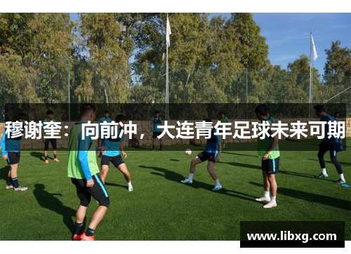 穆谢奎：向前冲，大连青年足球未来可期