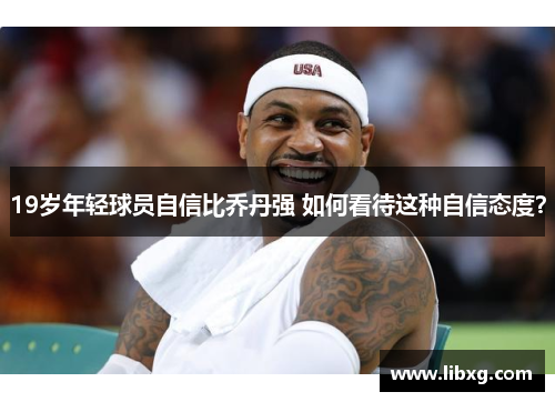 19岁年轻球员自信比乔丹强 如何看待这种自信态度？