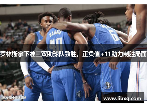 罗林斯拿下准三双助球队致胜，正负值+11助力制胜局面